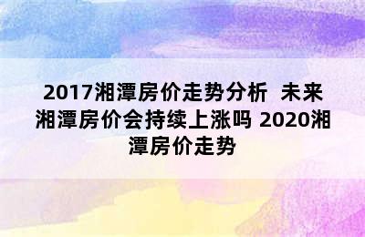 2017湘潭房价走势分析  未来湘潭房价会持续上涨吗 2020湘潭房价走势